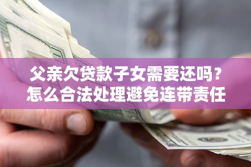 武汉父亲欠贷款子女需要还吗？怎么合法处理避免连带责任？