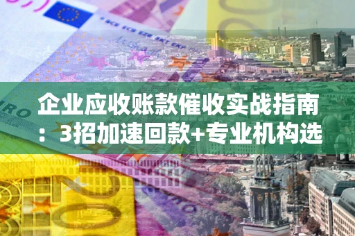 武汉企业应收账款催收实战指南：3招加速回款+专业机构选择避坑