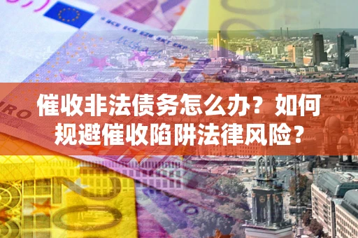 武汉催收非法债务怎么办？如何规避催收陷阱法律风险？