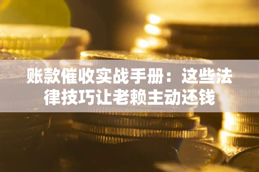 武汉账款催收实战手册：这些法律技巧让老赖主动还钱