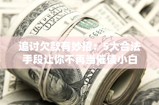 武汉追讨欠款有妙招：5大合法手段让你不再当催债小白