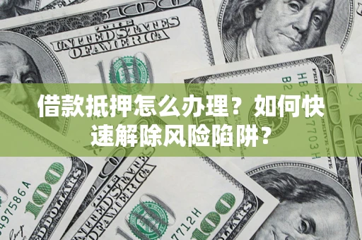 武汉借款抵押怎么办理？如何快速解除风险陷阱？