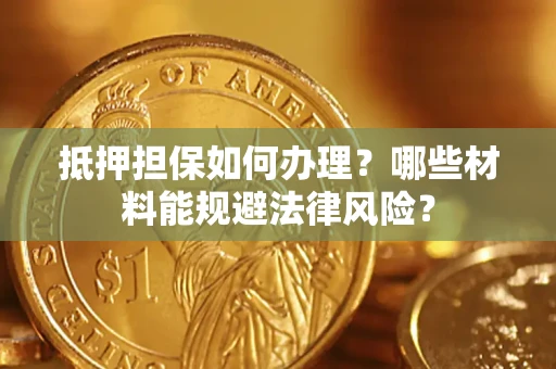 武汉抵押担保如何办理？哪些材料能规避法律风险？