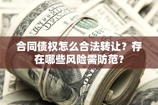 武汉合同债权怎么合法转让？存在哪些风险需防范？