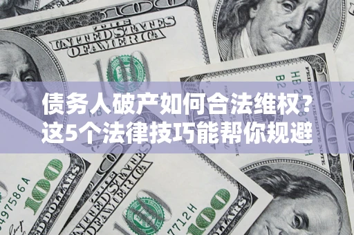 武汉债务人破产如何合法维权？这5个法律技巧能帮你规避风险