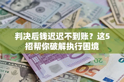 武汉判决后钱迟迟不到账？这5招帮你破解执行困境