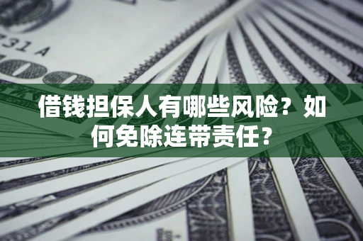 武汉借钱担保人有哪些风险？如何免除连带责任？