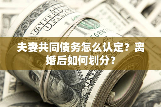 武汉夫妻共同债务怎么认定？离婚后如何划分？