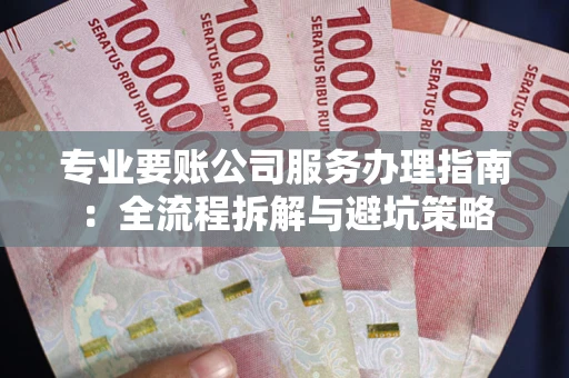武汉专业要账公司服务办理指南：全流程拆解与避坑策略
