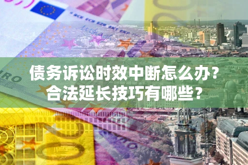 武汉债务诉讼时效中断怎么办？合法延长技巧有哪些？