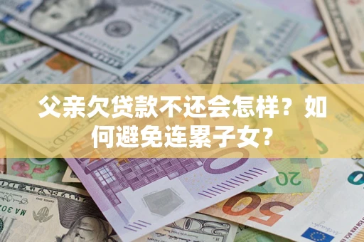 武汉父亲欠贷款不还会怎样？如何避免连累子女？