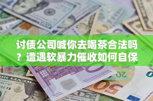 武汉讨债公司喊你去喝茶合法吗？遭遇软暴力催收如何自保？