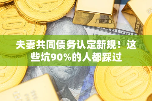 武汉夫妻共同债务认定新规！这些坑90%的人都踩过