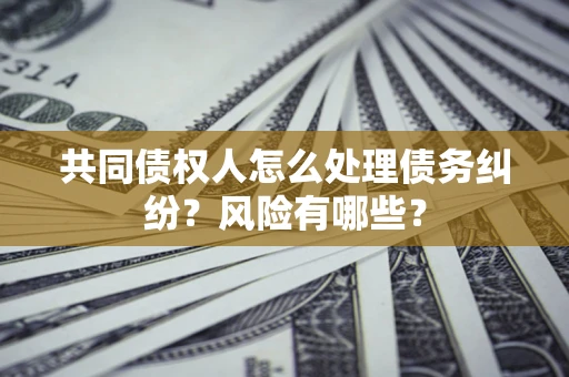 武汉共同债权人怎么处理债务纠纷？风险有哪些？