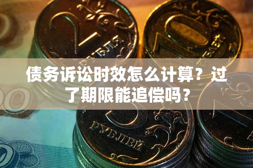 武汉债务诉讼时效怎么计算？过了期限能追偿吗？