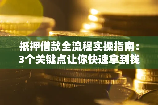 武汉抵押借款全流程实操指南：3个关键点让你快速拿到钱