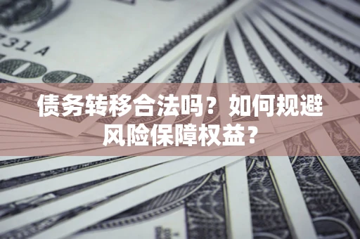 武汉债务转移合法吗？如何规避风险保障权益？