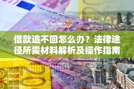 武汉借款追不回怎么办?法律途径所需材料解析及操作指南 武汉借款追不回怎么办?法律途径所需材料解析及操作指南