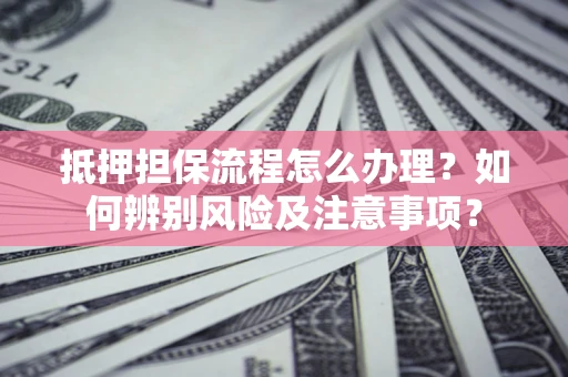 武汉抵押担保流程怎么办理？如何辨别风险及注意事项？