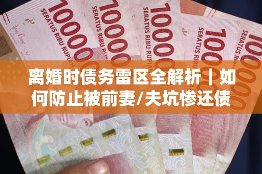 武汉离婚时债务雷区全解析｜如何防止被前妻/夫坑惨还债？