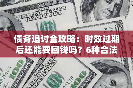 武汉债务追讨全攻略：时效过期后还能要回钱吗？6种合法手段助你维权