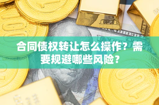 武汉合同债权转让怎么操作？需要规避哪些风险？