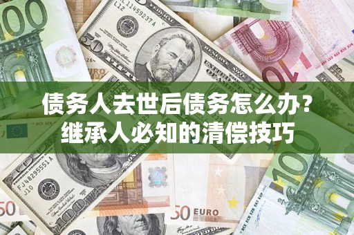 武汉债务人去世后债务怎么办？继承人必知的清偿技巧