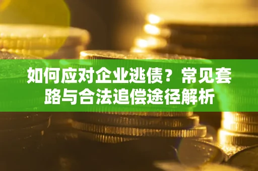 武汉如何应对企业逃债？常见套路与合法追偿途径解析
