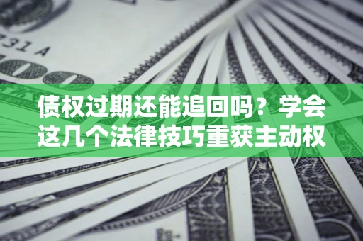 武汉债权过期还能追回吗？学会这几个法律技巧重获主动权
