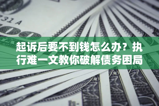 武汉起诉后要不到钱怎么办？执行难一文教你破解债务困局