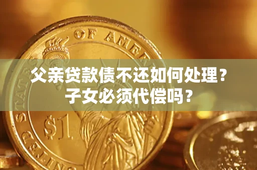武汉父亲贷款债不还如何处理？子女必须代偿吗？