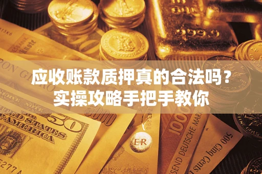 武汉应收账款质押真的合法吗？实操攻略手把手教你