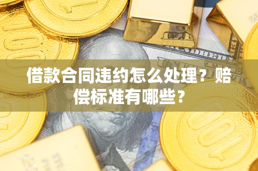 武汉借款合同违约怎么处理？赔偿标准有哪些？