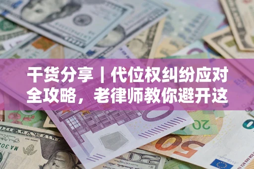 武汉干货分享｜代位权纠纷应对全攻略，老律师教你避开这5大雷区