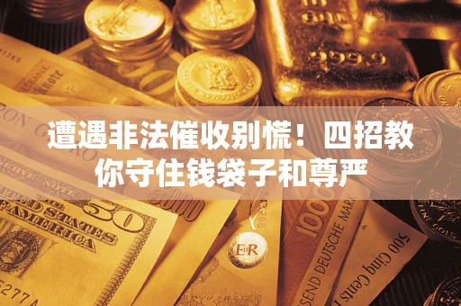 武汉遭遇非法催收别慌！四招教你守住钱袋子和尊严