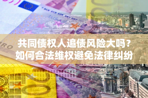 武汉共同债权人追债风险大吗？如何合法维权避免法律纠纷？