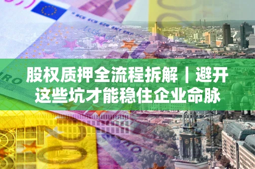 武汉股权质押全流程拆解｜避开这些坑才能稳住企业命脉