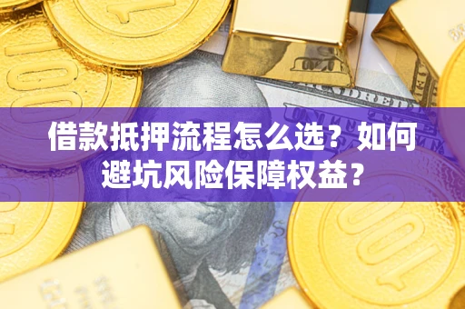 武汉借款抵押流程怎么选？如何避坑风险保障权益？