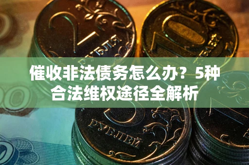 武汉催收非法债务怎么办？5种合法维权途径全解析