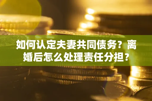 武汉如何认定夫妻共同债务？离婚后怎么处理责任分担？