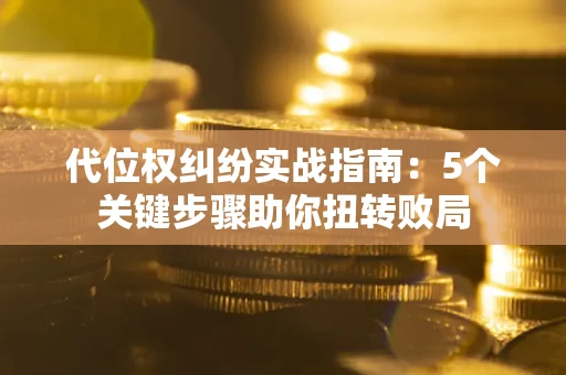武汉代位权纠纷实战指南：5个关键步骤助你扭转败局