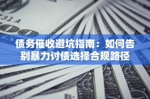 武汉债务催收避坑指南：如何告别暴力讨债选择合规路径