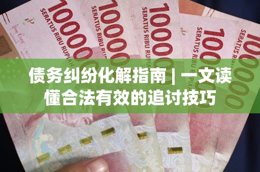 武汉债务纠纷化解指南 | 一文读懂合法有效的追讨技巧