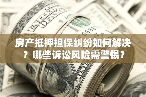 武汉房产抵押担保纠纷如何解决？哪些诉讼风险需警惕？
