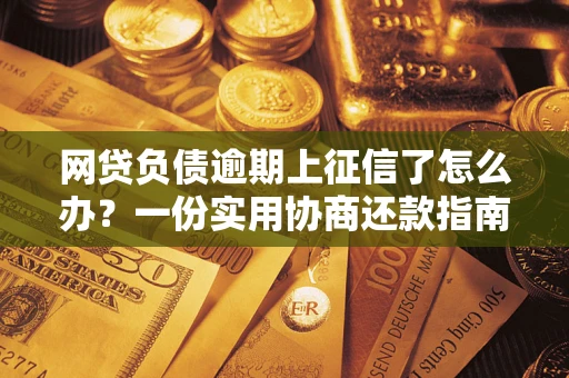 武汉网贷负债逾期上征信了怎么办？一份实用协商还款指南请收好
