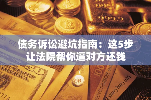 武汉债务诉讼避坑指南：这5步让法院帮你逼对方还钱