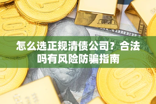 武汉怎么选正规清债公司？合法吗有风险防骗指南