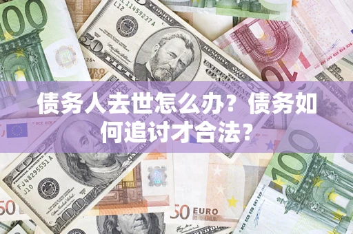 武汉债务人去世怎么办？债务如何追讨才合法？