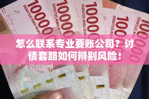 武汉怎么联系专业要账公司？讨债套路如何辨别风险！