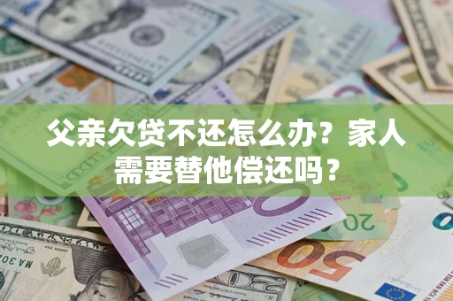 武汉父亲欠贷不还怎么办？家人需要替他偿还吗？